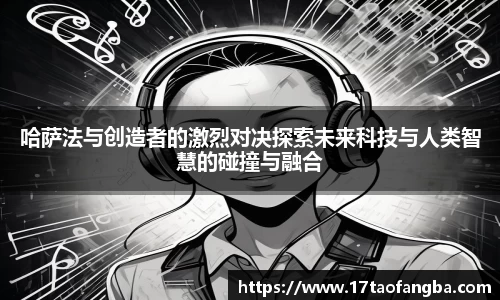哈萨法与创造者的激烈对决探索未来科技与人类智慧的碰撞与融合